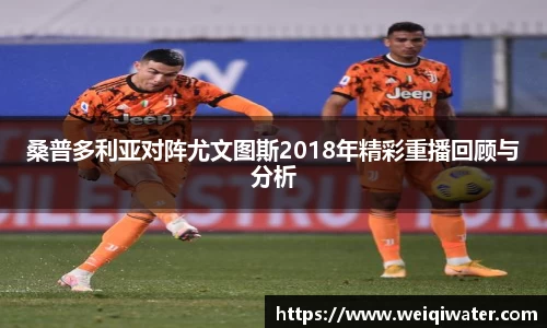 桑普多利亚对阵尤文图斯2018年精彩重播回顾与分析
