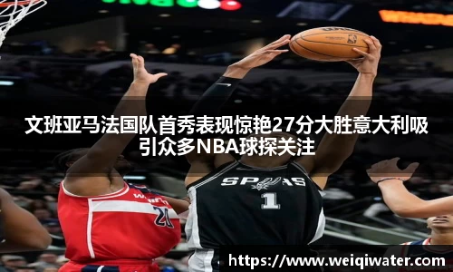 文班亚马法国队首秀表现惊艳27分大胜意大利吸引众多NBA球探关注