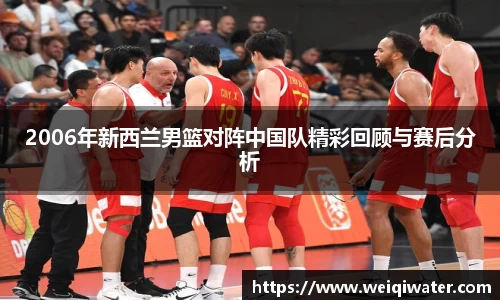 2006年新西兰男篮对阵中国队精彩回顾与赛后分析
