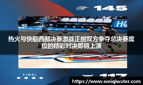 热火与快船西部决赛激战正酣双方争夺总决赛席位的精彩对决即将上演