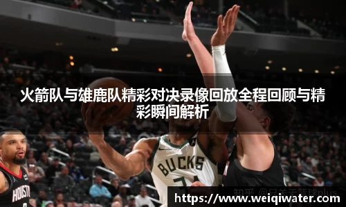 火箭队与雄鹿队精彩对决录像回放全程回顾与精彩瞬间解析