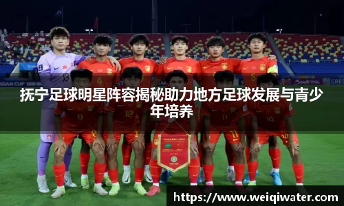 抚宁足球明星阵容揭秘助力地方足球发展与青少年培养