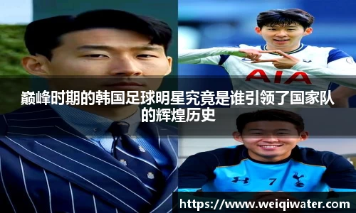 巅峰时期的韩国足球明星究竟是谁引领了国家队的辉煌历史