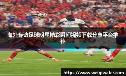 海外专访足球明星精彩瞬间视频下载分享平台推荐