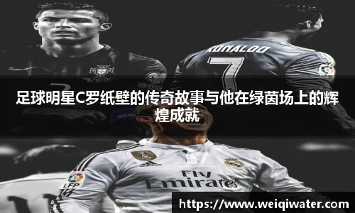 足球明星C罗纸壁的传奇故事与他在绿茵场上的辉煌成就