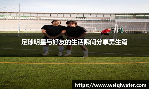 足球明星与好友的生活瞬间分享男生篇